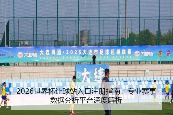 2026世界杯让球站入口注册指南：专业赛事数据分析平台深度解析