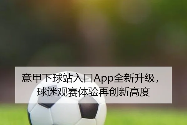 意甲下球站入口App全新升级，球迷观赛体验再创新高度 - qutiyu